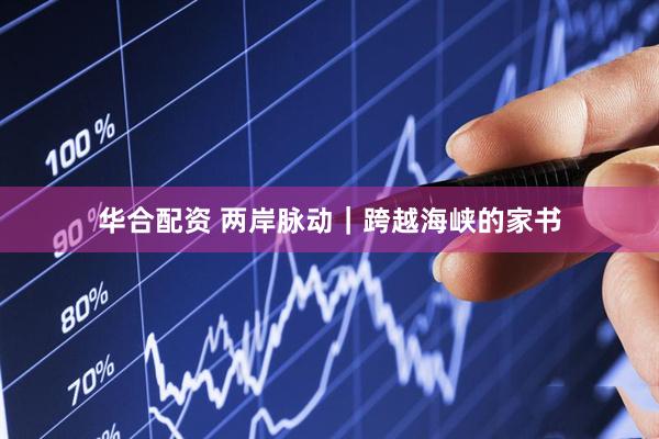 华合配资 两岸脉动｜跨越海峡的家书