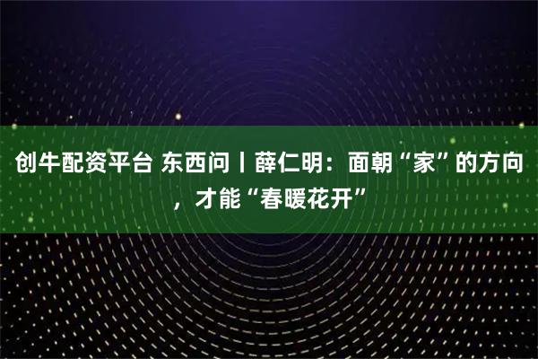 创牛配资平台 东西问丨薛仁明：面朝“家”的方向，才能“春暖花开”