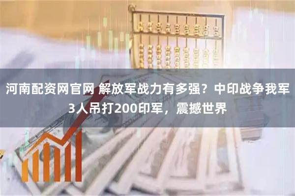 河南配资网官网 解放军战力有多强？中印战争我军3人吊打200印军，震撼世界