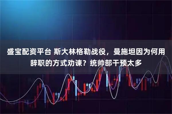 盛宝配资平台 斯大林格勒战役，曼施坦因为何用辞职的方式劝谏？统帅部干预太多