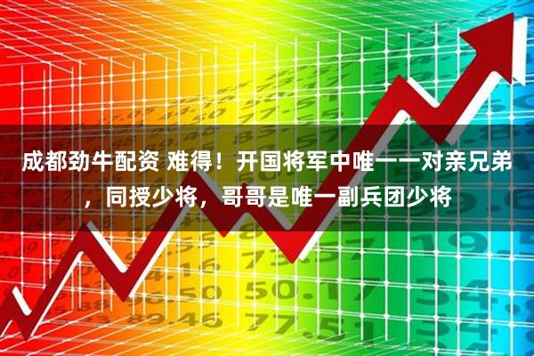 成都劲牛配资 难得！开国将军中唯一一对亲兄弟，同授少将，哥哥是唯一副兵团少将