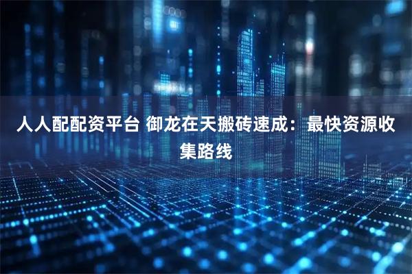 人人配配资平台 御龙在天搬砖速成：最快资源收集路线