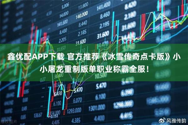 鑫优配APP下载 官方推荐《冰雪传奇点卡版》小小屠龙重制版单职业称霸全服！
