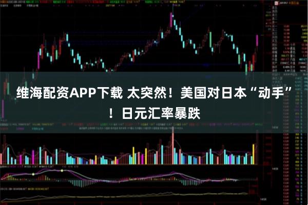 维海配资APP下载 太突然！美国对日本“动手”！日元汇率暴跌