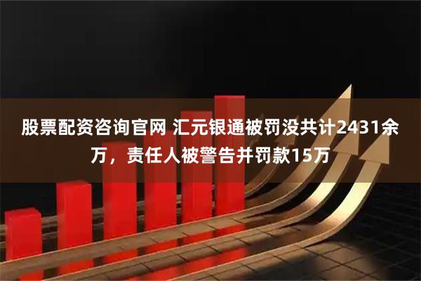 股票配资咨询官网 汇元银通被罚没共计2431余万，责任人被警告并罚款15万