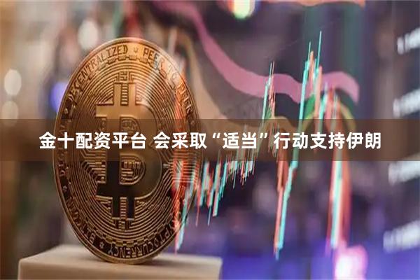 金十配资平台 会采取“适当”行动支持伊朗