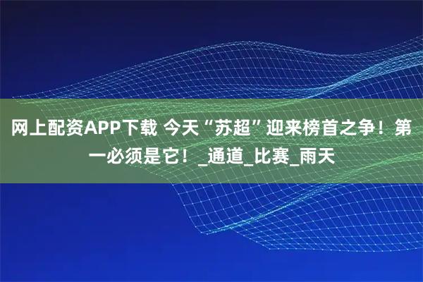 网上配资APP下载 今天“苏超”迎来榜首之争！第一必须是它！_通道_比赛_雨天