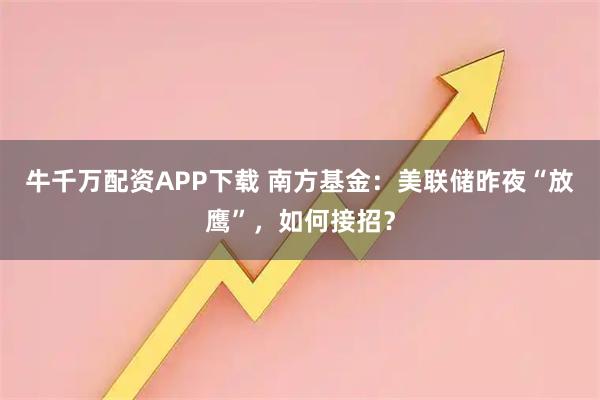 牛千万配资APP下载 南方基金：美联储昨夜“放鹰”，如何接招？
