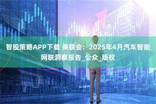 智股策略APP下载 乘联会：2025年4月汽车智能网联洞察报告_公众_版权