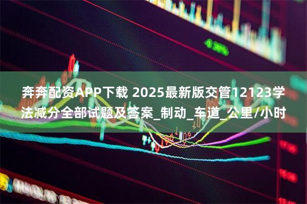 奔奔配资APP下载 2025最新版交管12123学法减分全部试题及答案_制动_车道_公里/小时