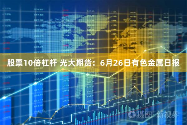 股票10倍杠杆 光大期货：6月26日有色金属日报