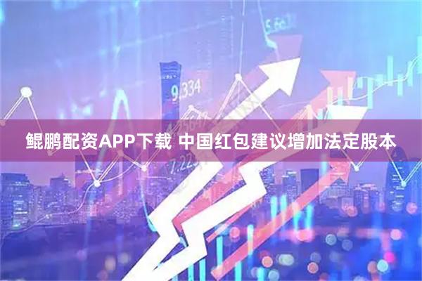 鲲鹏配资APP下载 中国红包建议增加法定股本