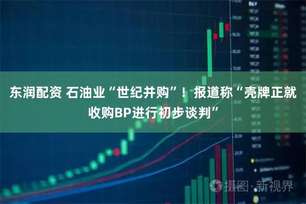 东润配资 石油业“世纪并购”！报道称“壳牌正就收购BP进行初步谈判”