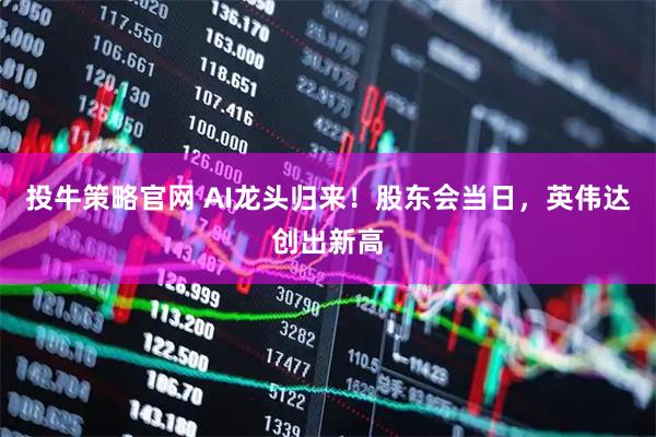 投牛策略官网 AI龙头归来！股东会当日，英伟达创出新高