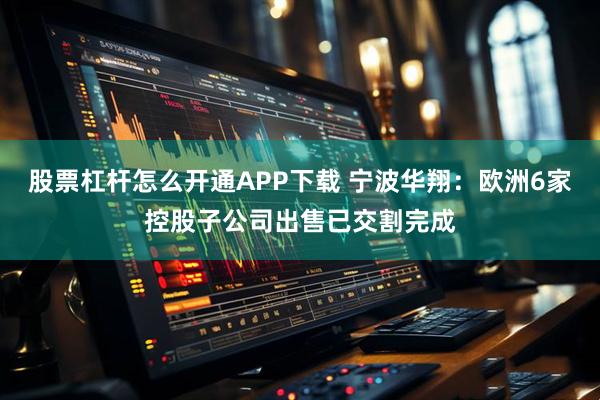 股票杠杆怎么开通APP下载 宁波华翔：欧洲6家控股子公司出售已交割完成