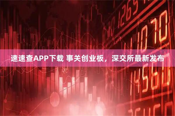 速速查APP下载 事关创业板，深交所最新发布
