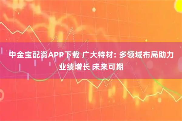 中金宝配资APP下载 广大特材: 多领域布局助力业绩增长 未来可期