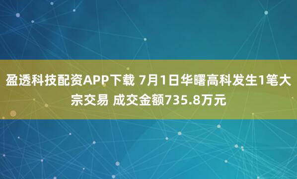 盈透科技配资APP下载 7月1日华曙高科发生1笔大宗交易 成交金额735.8万元