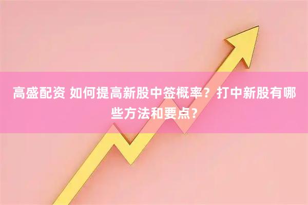 高盛配资 如何提高新股中签概率？打中新股有哪些方法和要点？