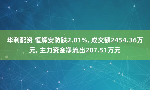 华利配资 恒辉安防跌2.01%, 成交额2454.36万元, 主力资金净流出207.51万元