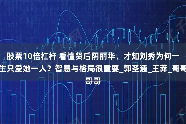 股票10倍杠杆 看懂贤后阴丽华，才知刘秀为何一生只爱她一人？智慧与格局很重要_郭圣通_王莽_哥哥