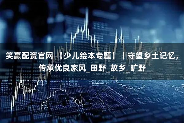 笑赢配资官网 【少儿绘本专题】｜守望乡土记忆，传承优良家风_田野_故乡_旷野