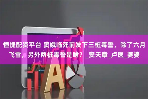 恒捷配资平台 窦娥临死前发下三桩毒誓，除了六月飞雪，另外两桩毒誓是啥？_窦天章_卢医_婆婆