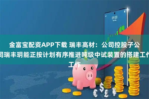 金富宝配资APP下载 瑞丰高材：公司控股子公司瑞丰玥能正按计划有序推进吨级中试装置的搭建工作
