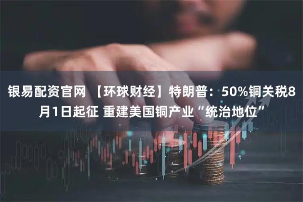 银易配资官网 【环球财经】特朗普：50%铜关税8月1日起征 重建美国铜产业“统治地位”