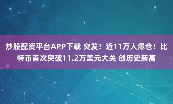 炒股配资平台APP下载 突发！近11万人爆仓！比特币首次突破11.2万美元大关 创历史新高