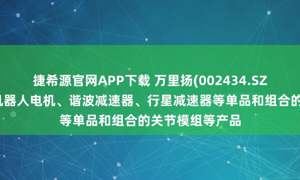 捷希源官网APP下载 万里扬(002434.SZ)：正积极开展机器人电机、谐波减速器、行星减速器等单品和组合的关节模组等产品