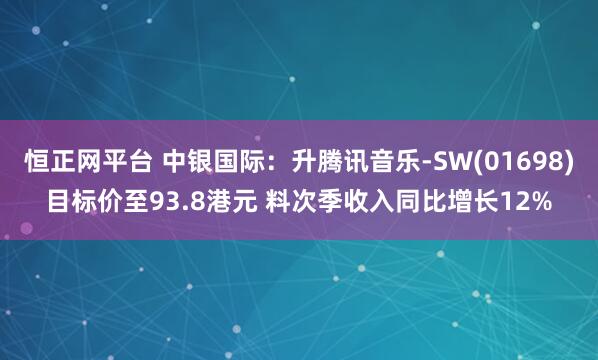 恒正网平台 中银国际：升腾讯音乐-SW(01698)目标价至93.8港元 料次季收入同比增长12%