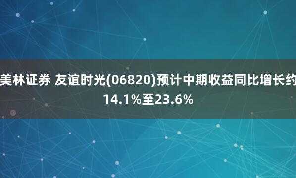 美林证券 友谊时光(06820)预计中期收益同比增长约14.1%至23.6%