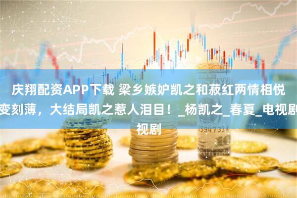 庆翔配资APP下载 梁乡嫉妒凯之和菽红两情相悦变刻薄，大结局凯之惹人泪目！_杨凯之_春夏_电视剧