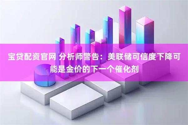 宝贷配资官网 分析师警告：美联储可信度下降可能是金价的下一个催化剂