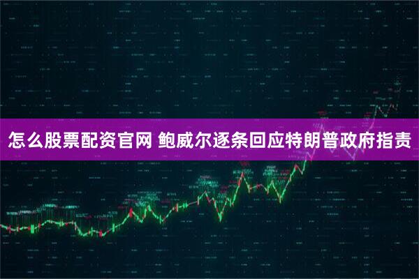 怎么股票配资官网 鲍威尔逐条回应特朗普政府指责