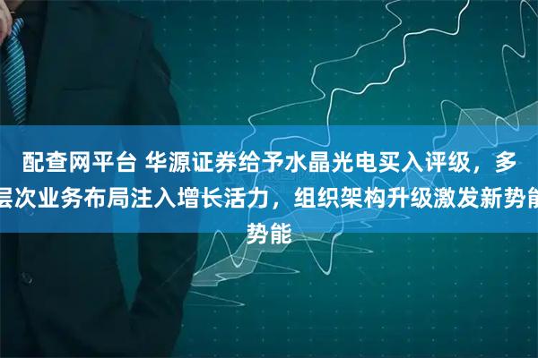 配查网平台 华源证券给予水晶光电买入评级，多层次业务布局注入增长活力，组织架构升级激发新势能