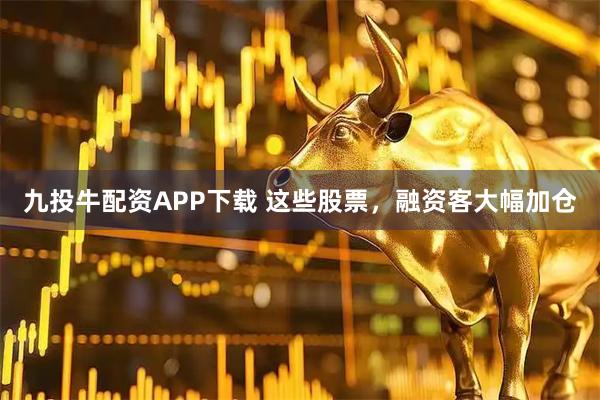 九投牛配资APP下载 这些股票，融资客大幅加仓