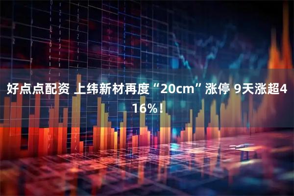 好点点配资 上纬新材再度“20cm”涨停 9天涨超416%！