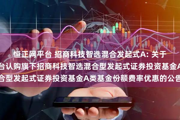 恒正网平台 招商科技智选混合发起式A: 关于养老金客户通过直销柜台认购旗下招商科技智选混合型发起式证券投资基金A类基金份额费率优惠的公告