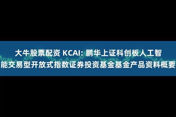 大牛股票配资 KCAI: 鹏华上证科创板人工智能交易型开放式指数证券投资基金基金产品资料概要