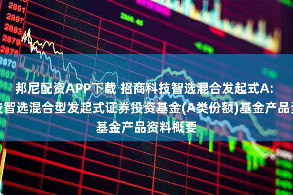 邦尼配资APP下载 招商科技智选混合发起式A: 招商科技智选混合型发起式证券投资基金(A类份额)基金产品资料概要