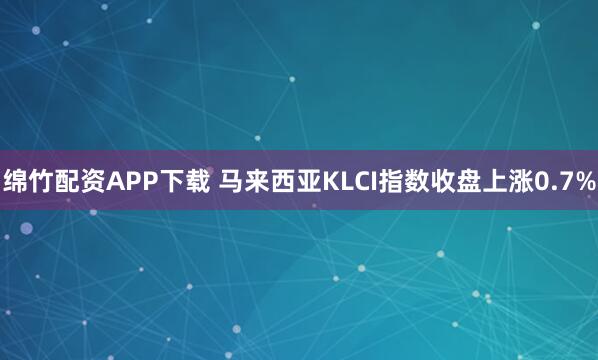 绵竹配资APP下载 马来西亚KLCI指数收盘上涨0.7%