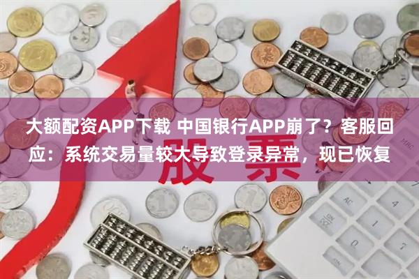 大额配资APP下载 中国银行APP崩了？客服回应：系统交易量较大导致登录异常，现已恢复