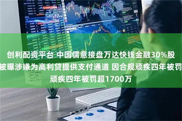 创利配资平台 中国儒意接盘万达快钱金融30%股权 后者曾被曝涉嫌为高利贷提供支付通道 因合规顽疾四年被罚超1700万