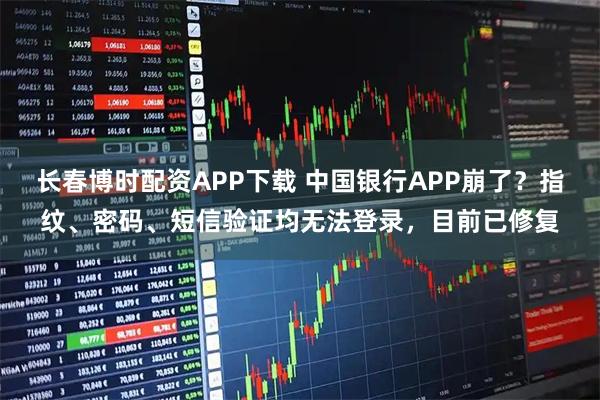 长春博时配资APP下载 中国银行APP崩了？指纹、密码、短信验证均无法登录，目前已修复
