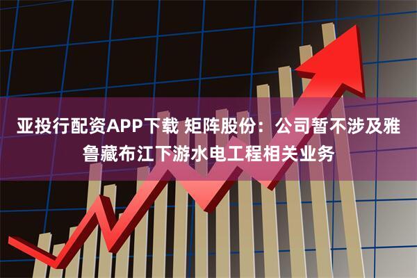 亚投行配资APP下载 矩阵股份：公司暂不涉及雅鲁藏布江下游水电工程相关业务