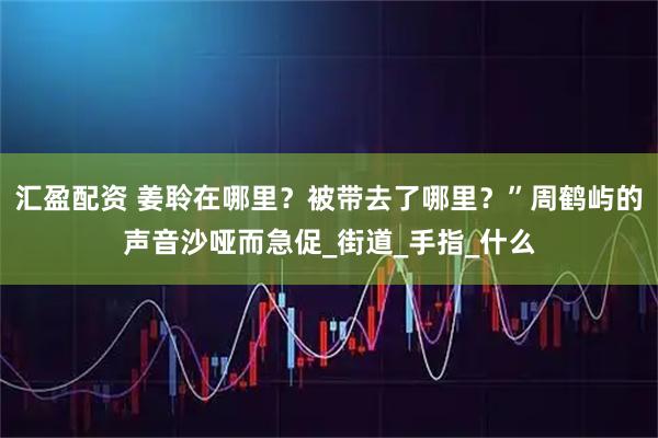 汇盈配资 姜聆在哪里？被带去了哪里？”周鹤屿的声音沙哑而急促_街道_手指_什么