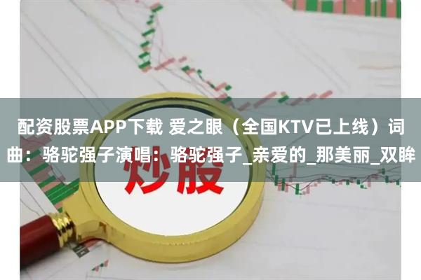 配资股票APP下载 爱之眼（全国KTV已上线）词曲：骆驼强子演唱：骆驼强子_亲爱的_那美丽_双眸