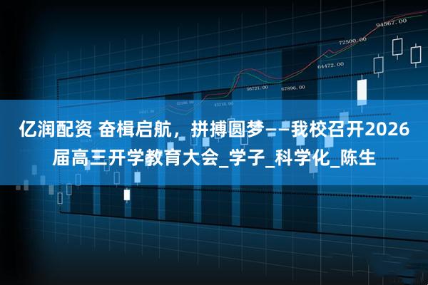 亿润配资 奋楫启航，拼搏圆梦——我校召开2026届高三开学教育大会_学子_科学化_陈生